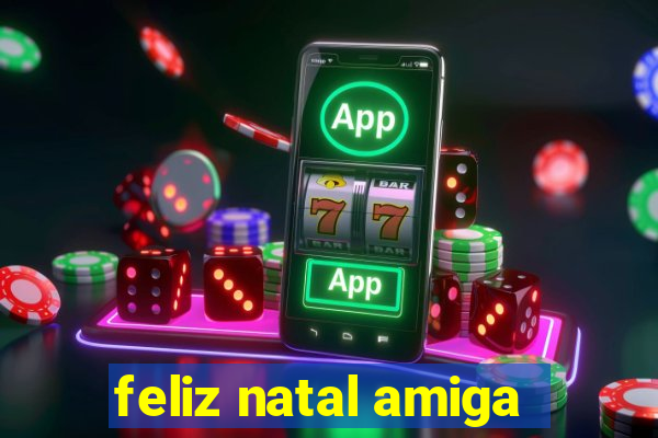 feliz natal amiga